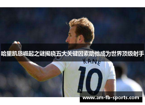 哈里凯恩崛起之谜揭晓五大关键因素助他成为世界顶级射手