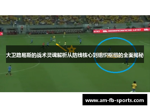 大卫路易斯的战术灵魂解析从防线核心到组织枢纽的全面揭秘