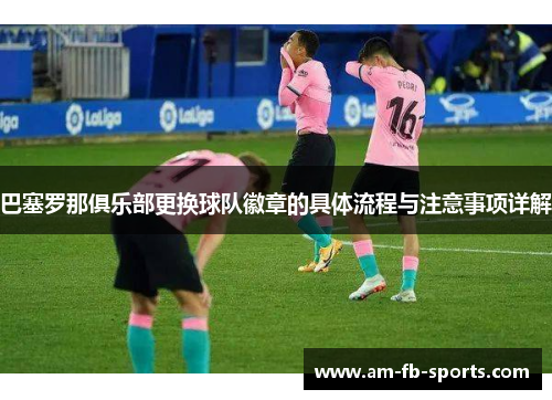 巴塞罗那俱乐部更换球队徽章的具体流程与注意事项详解 巴塞罗那俱乐部更换球队徽章的具体流程与注意事项详解