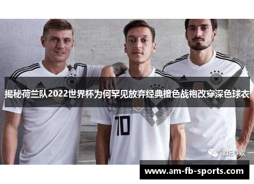 揭秘荷兰队2022世界杯为何罕见放弃经典橙色战袍改穿深色球衣