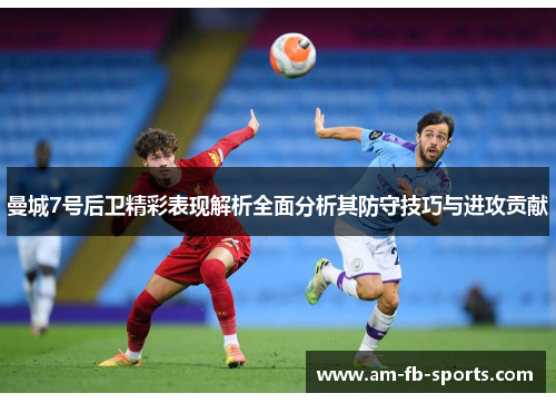 曼城7号后卫精彩表现解析全面分析其防守技巧与进攻贡献 曼城7号后卫精彩表现解析全面分析其防守技巧与进攻贡献