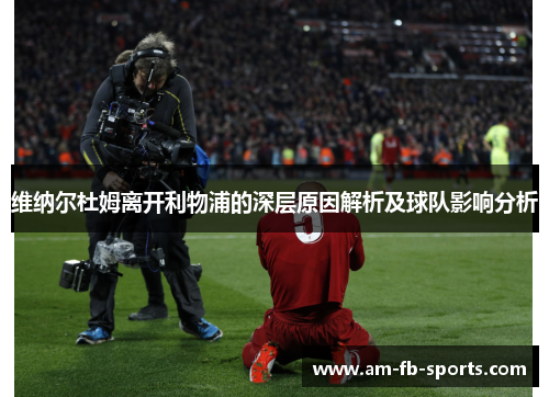 维纳尔杜姆离开利物浦的深层原因解析及球队影响分析 维纳尔杜姆离开利物浦的深层原因解析及球队影响分析