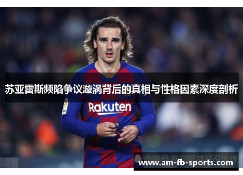 苏亚雷斯频陷争议漩涡背后的真相与性格因素深度剖析 苏亚雷斯频陷争议漩涡背后的真相与性格因素深度剖析