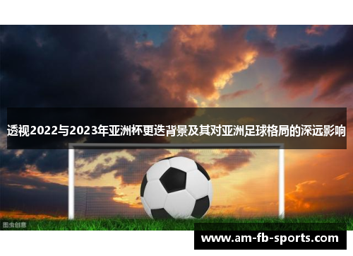 透视2022与2023年亚洲杯更迭背景及其对亚洲足球格局的深远影响 透视2022与2023年亚洲杯更迭背景及其对亚洲足球格局的深远影响