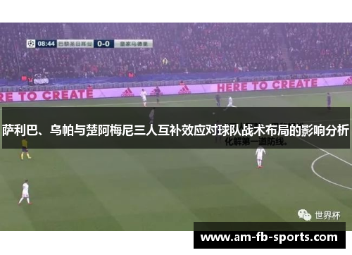 萨利巴、乌帕与楚阿梅尼三人互补效应对球队战术布局的影响分析 萨利巴、乌帕与楚阿梅尼三人互补效应对球队战术布局的影响分析