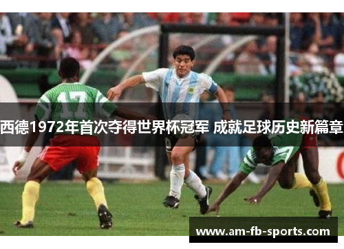 西德1972年首次夺得世界杯冠军 成就足球历史新篇章 西德1972年首次夺得世界杯冠军 成就足球历史新篇章