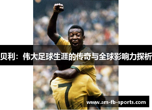 贝利:伟大足球生涯的传奇与全球影响力探析 贝利:伟大足球生涯的传奇与全球影响力探析
