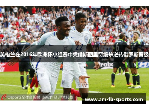 英格兰在2016年欧洲杯小组赛中凭借斯图里奇绝杀逆转俄罗斯晋级 英格兰在2016年欧洲杯小组赛中凭借斯图里奇绝杀逆转俄罗斯晋级