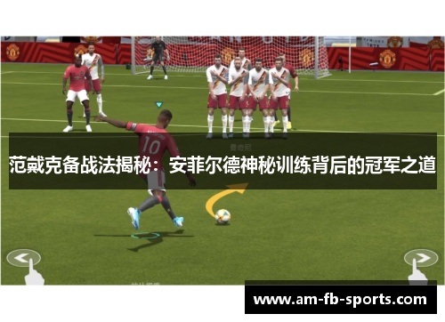 范戴克备战法揭秘：安菲尔德神秘训练背后的冠军之道