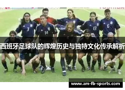 西班牙足球队的辉煌历史与独特文化传承解析