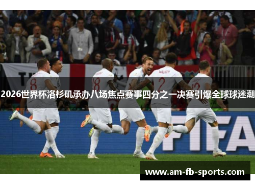 2026世界杯洛杉矶承办八场焦点赛事四分之一决赛引爆全球球迷潮