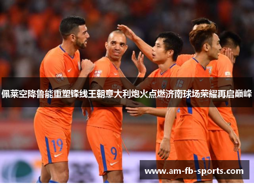 佩莱空降鲁能重塑锋线王朝意大利炮火点燃济南球场荣耀再启巅峰
