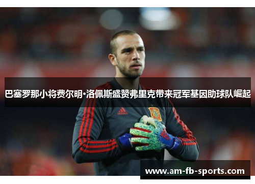 巴塞罗那小将费尔明·洛佩斯盛赞弗里克带来冠军基因助球队崛起