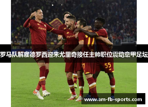 罗马队解雇德罗西迎来尤里奇接任主帅职位震动意甲足坛
