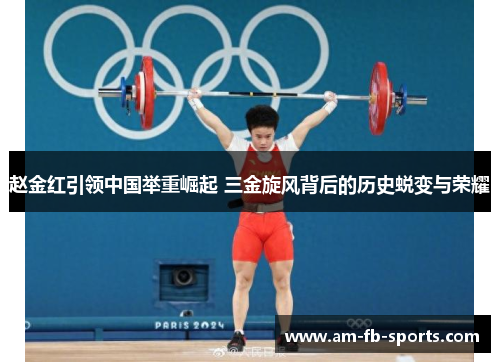 赵金红引领中国举重崛起 三金旋风背后的历史蜕变与荣耀 赵金红引领中国举重崛起 三金旋风背后的历史蜕变与荣耀