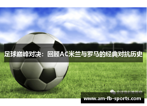 足球巅峰对决:回顾AC米兰与罗马的经典对抗历史 足球巅峰对决:回顾AC米兰与罗马的经典对抗历史