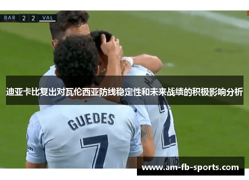 迪亚卡比复出对瓦伦西亚防线稳定性和未来战绩的积极影响分析 迪亚卡比复出对瓦伦西亚防线稳定性和未来战绩的积极影响分析