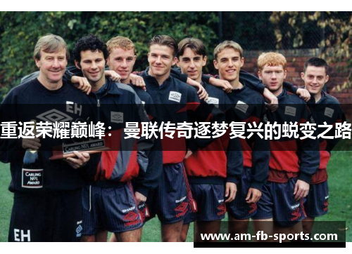 重返荣耀巅峰:曼联传奇逐梦复兴的蜕变之路 重返荣耀巅峰:曼联传奇逐梦复兴的蜕变之路