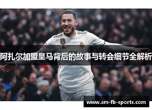 阿扎尔加盟皇马背后的故事与转会细节全解析 阿扎尔加盟皇马背后的故事与转会细节全解析
