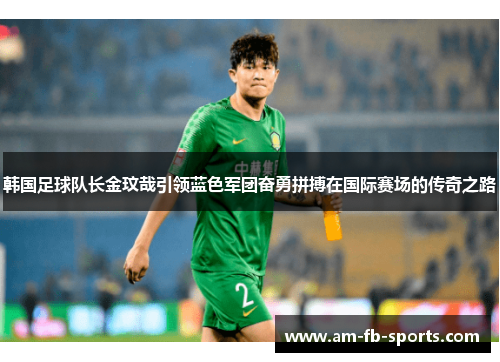 韩国足球队长金玟哉引领蓝色军团奋勇拼搏在国际赛场的传奇之路 韩国足球队长金玟哉引领蓝色军团奋勇拼搏在国际赛场的传奇之路